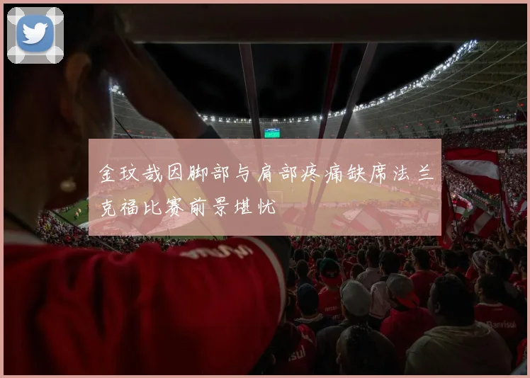 金玟哉因脚部与肩部疼痛缺席法兰克福比赛前景堪忧
