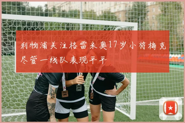 利物浦关注格雷米奥17岁小将梅克尽管一线队表现平平