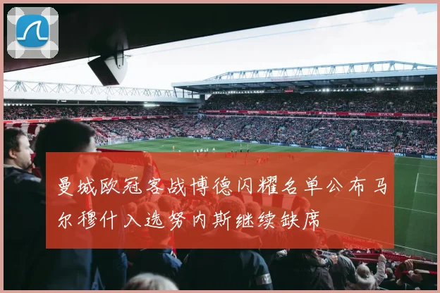 曼城欧冠客战博德闪耀名单公布马尔穆什入选努内斯继续缺席