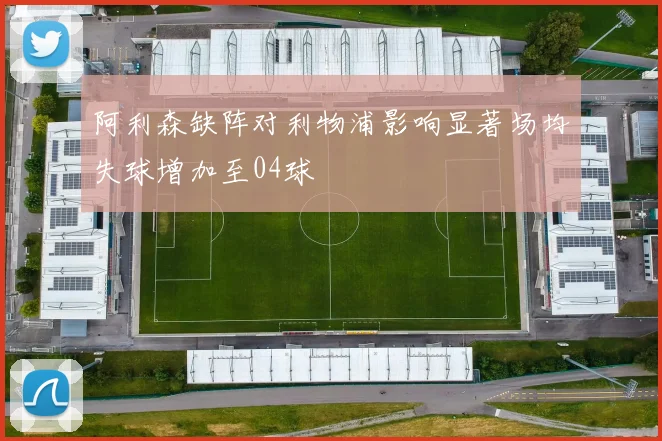 阿利森缺阵对利物浦影响显著场均失球增加至04球