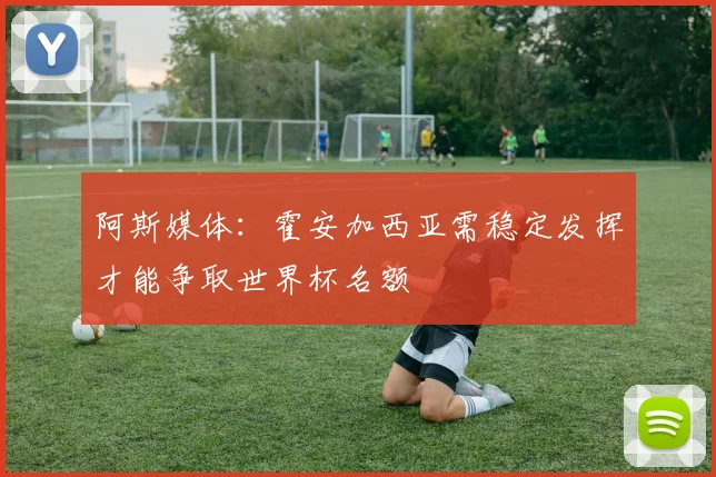 阿斯媒体：霍安加西亚需稳定发挥才能争取世界杯名额