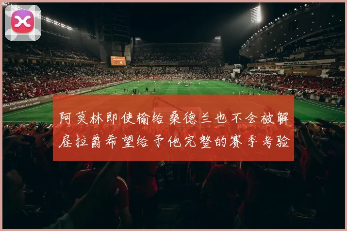 阿莫林即使输给桑德兰也不会被解雇拉爵希望给予他完整的赛季考验