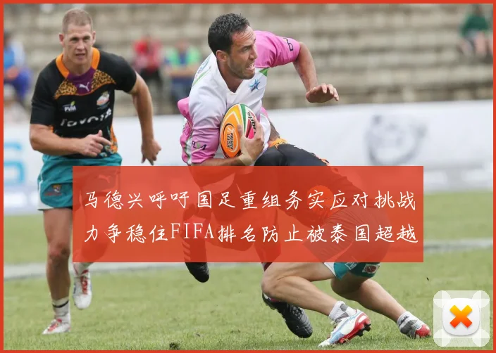 马德兴呼吁国足重组务实应对挑战力争稳住FIFA排名防止被泰国超越