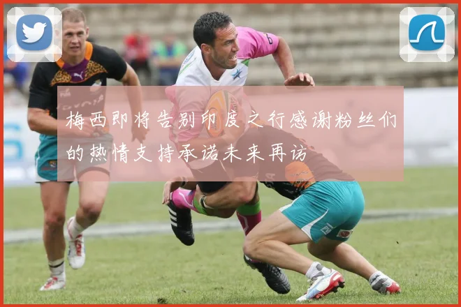 梅西即将告别印度之行感谢粉丝们的热情支持承诺未来再访