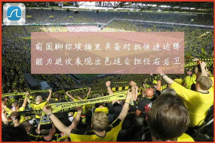 前国脚称埃梅里具备对抗快速边锋能力进攻表现出色适合担任右后卫