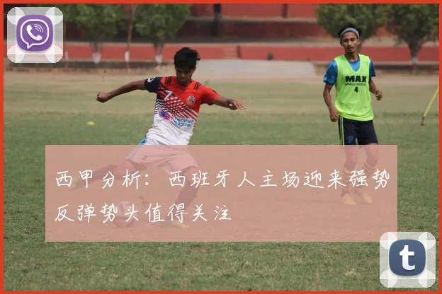 西甲分析：西班牙人主场迎来强势反弹势头值得关注