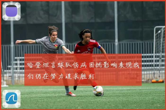 哈登坦言球队伤病困扰影响表现我们仍在努力追求胜利