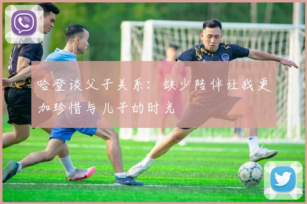 哈登谈父子关系：缺少陪伴让我更加珍惜与儿子的时光