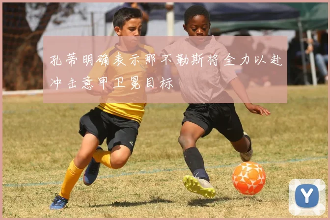 孔蒂明确表示那不勒斯将全力以赴冲击意甲卫冕目标