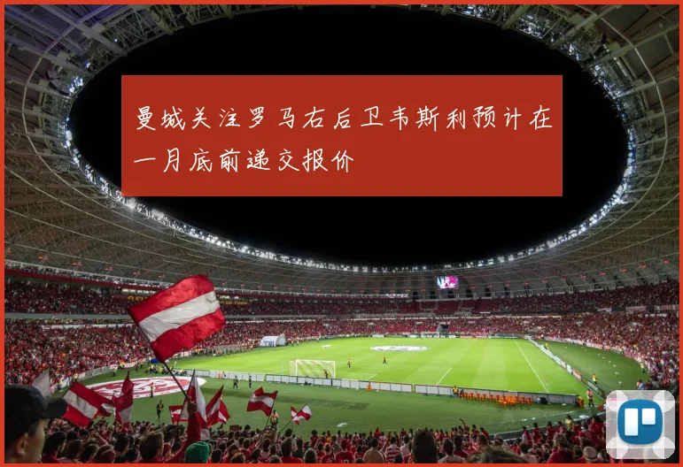 曼城关注罗马右后卫韦斯利预计在一月底前递交报价