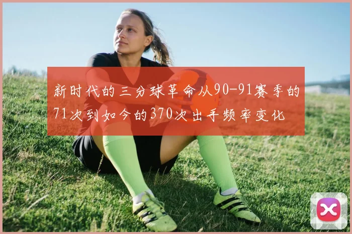 新时代的三分球革命从90-91赛季的71次到如今的370次出手频率变化