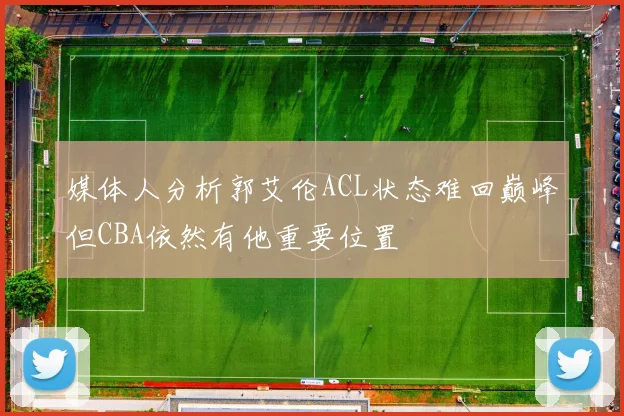 媒体人分析郭艾伦ACL状态难回巅峰但CBA依然有他重要位置