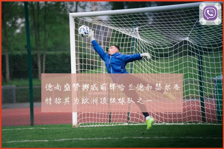 德尚盛赞挪威前锋哈兰德和瑟尔洛特称其为欧洲顶级球队之一
