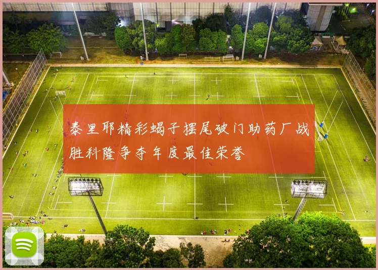 泰里耶精彩蝎子摆尾破门助药厂战胜科隆争夺年度最佳荣誉