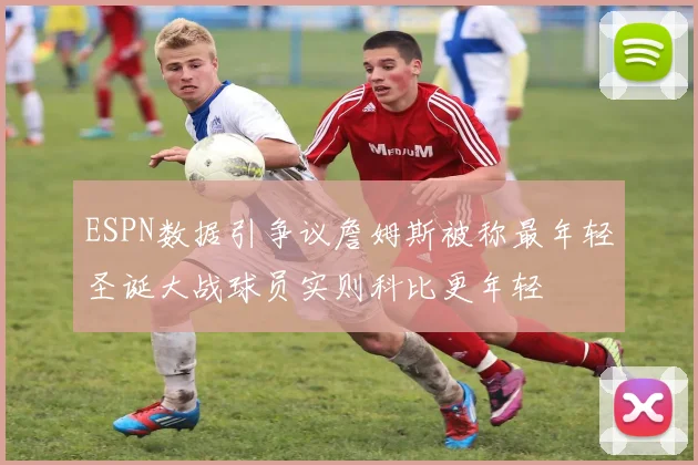 ESPN数据引争议詹姆斯被称最年轻圣诞大战球员实则科比更年轻