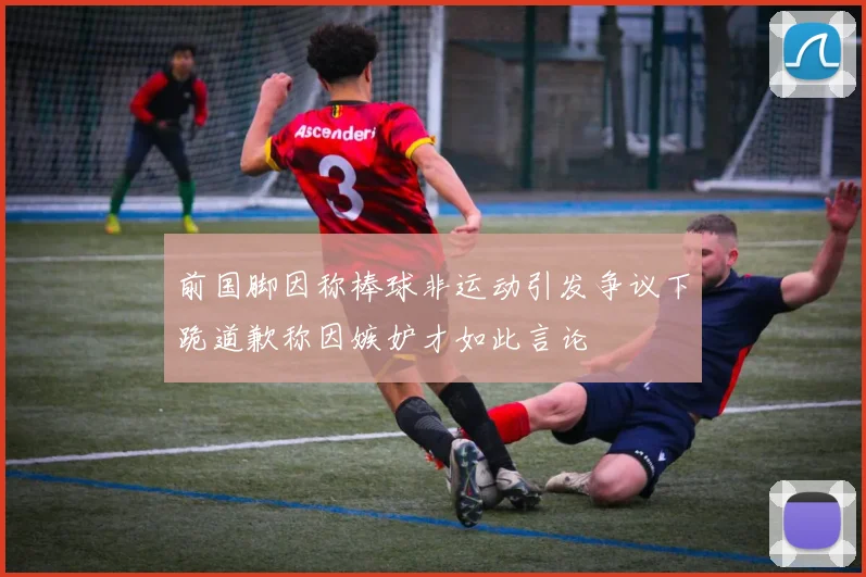 前国脚因称棒球非运动引发争议下跪道歉称因嫉妒才如此言论