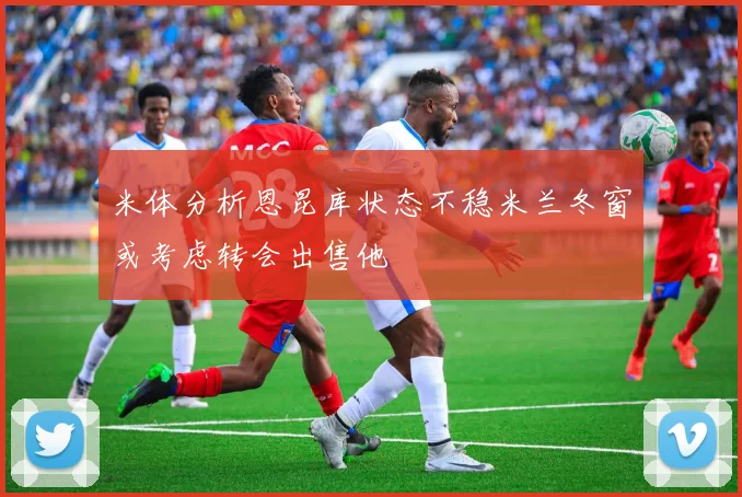 米体分析恩昆库状态不稳米兰冬窗或考虑转会出售他