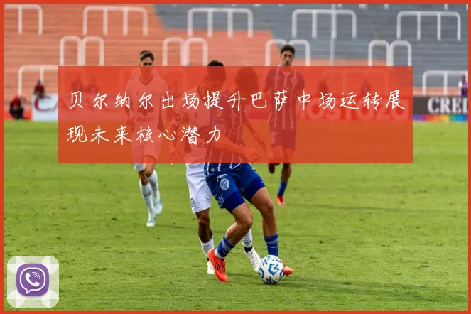 贝尔纳尔出场提升巴萨中场运转展现未来核心潜力