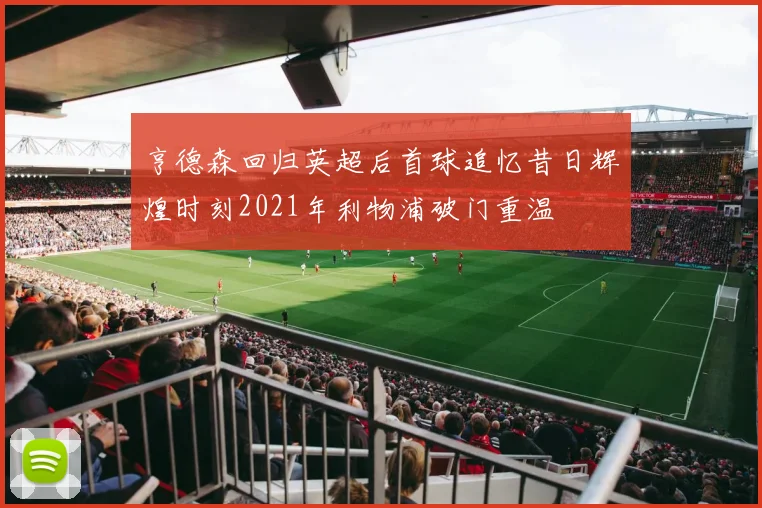亨德森回归英超后首球追忆昔日辉煌时刻2021年利物浦破门重温