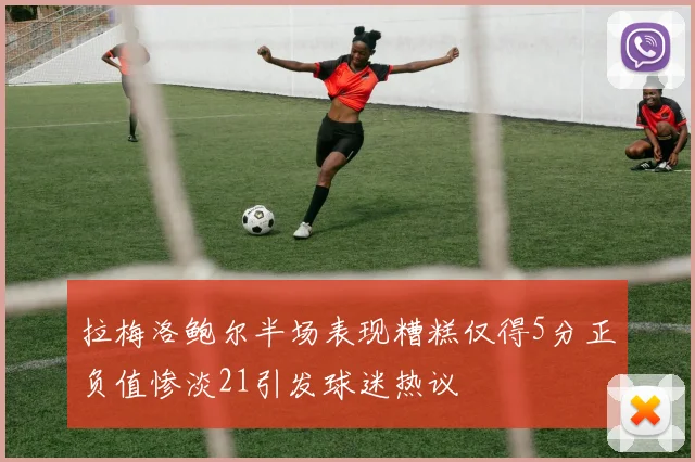 拉梅洛鲍尔半场表现糟糕仅得5分正负值惨淡21引发球迷热议