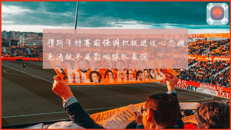 穆斯卡特赛前强调积极进攻心态避免消极平局影响球队表现