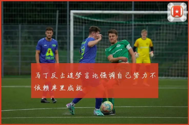马丁反击追梦言论强调自己努力不依赖库里成就