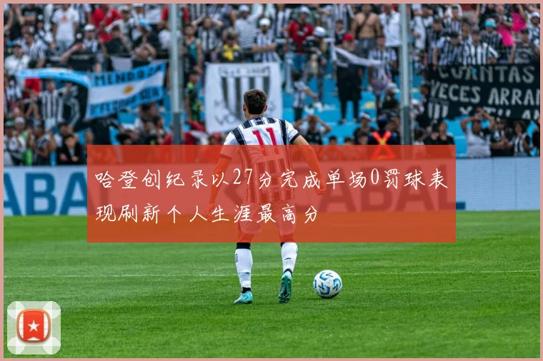 哈登创纪录以27分完成单场0罚球表现刷新个人生涯最高分