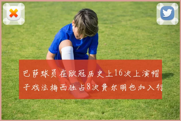 巴萨球员在欧冠历史上16次上演帽子戏法梅西独占8次费尔明也加入行列
