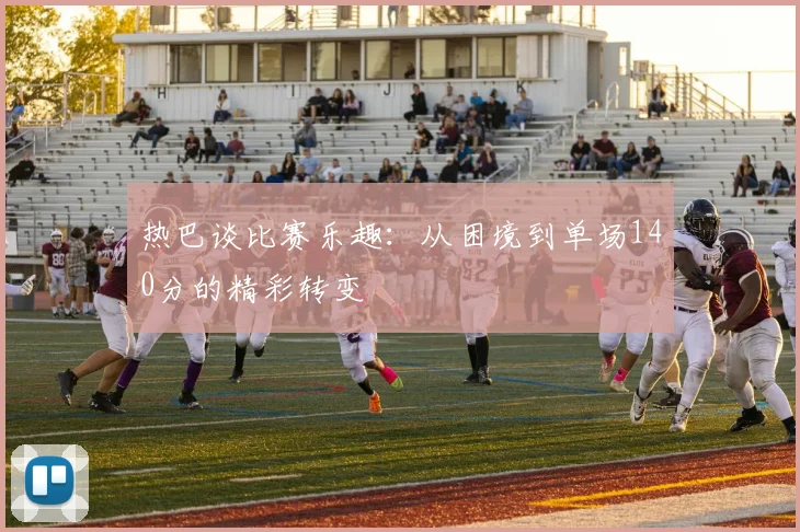热巴谈比赛乐趣：从困境到单场140分的精彩转变
