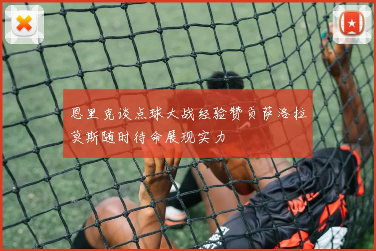 恩里克谈点球大战经验赞贡萨洛拉莫斯随时待命展现实力
