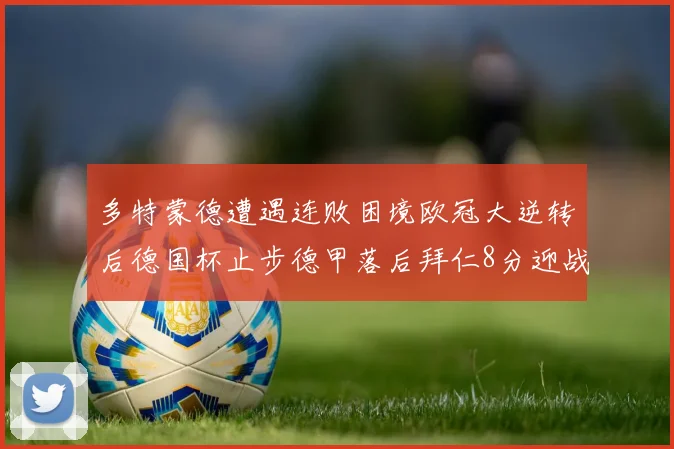 多特蒙德遭遇连败困境欧冠大逆转后德国杯止步德甲落后拜仁8分迎战在即