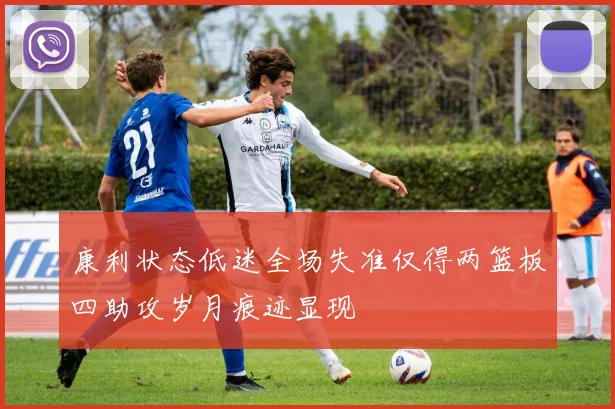 康利状态低迷全场失准仅得两篮板四助攻岁月痕迹显现