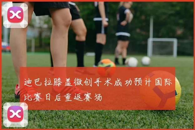 迪巴拉膝盖微创手术成功预计国际比赛日后重返赛场