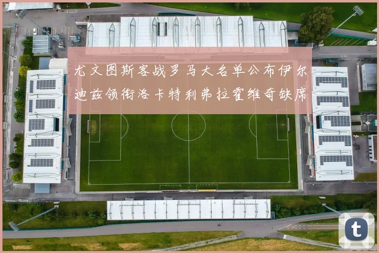 尤文图斯客战罗马大名单公布伊尔迪兹领衔洛卡特利弗拉霍维奇缺席