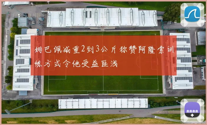 姆巴佩减重2到3公斤称赞阿隆索训练方式令他受益匪浅