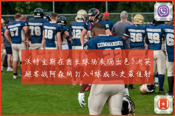 沃特金斯在酋长球场表现出色5次英超客战阿森纳打入4球成队史最佳射手