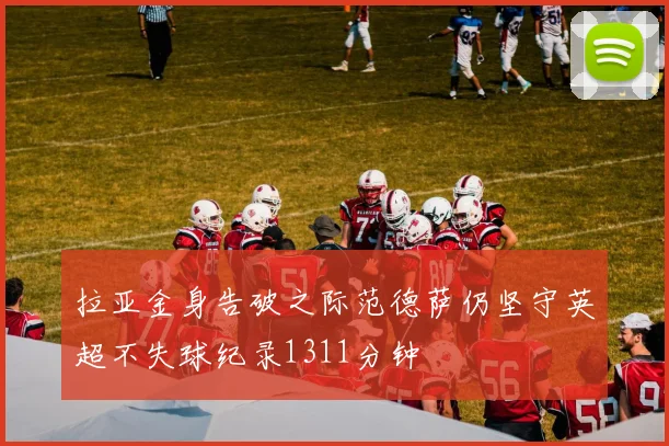 拉亚金身告破之际范德萨仍坚守英超不失球纪录1311分钟