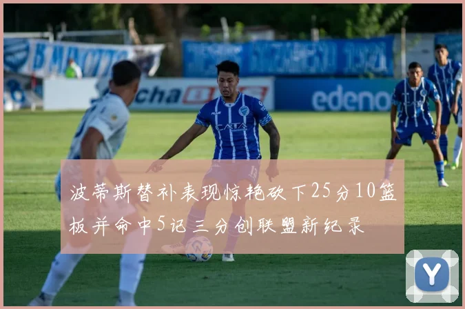 波蒂斯替补表现惊艳砍下25分10篮板并命中5记三分创联盟新纪录