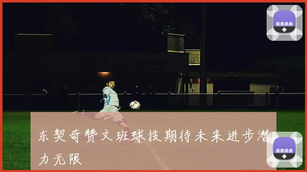 东契奇赞文班球技期待未来进步潜力无限