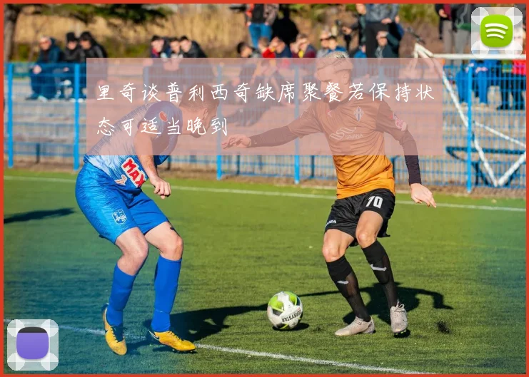 里奇谈普利西奇缺席聚餐若保持状态可适当晚到