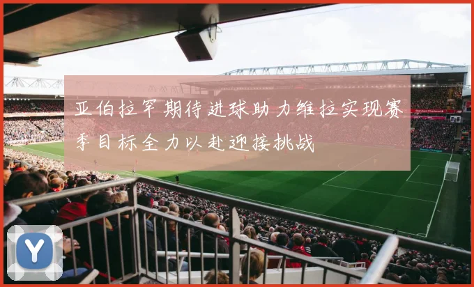 亚伯拉罕期待进球助力维拉实现赛季目标全力以赴迎接挑战