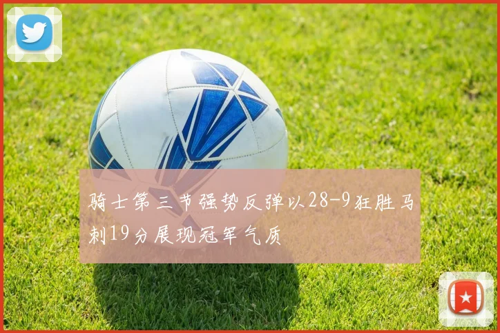 骑士第三节强势反弹以28-9狂胜马刺19分展现冠军气质