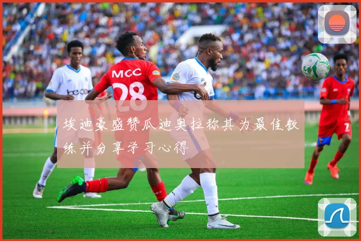 埃迪豪盛赞瓜迪奥拉称其为最佳教练并分享学习心得