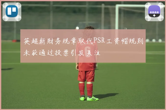 英超新财务规章取代PSR工资帽规则未获通过投票引发关注