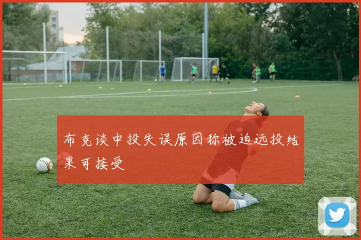 布克谈中投失误原因称被迫远投结果可接受