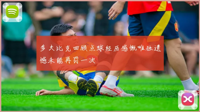 多夫比克回顾点球经历感慨唯独遗憾未能再罚一次