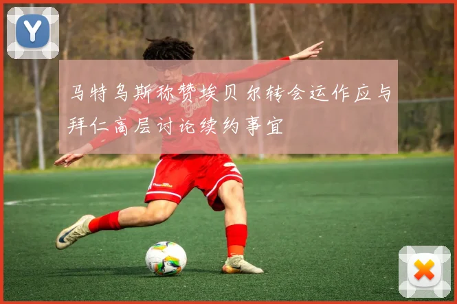 马特乌斯称赞埃贝尔转会运作应与拜仁高层讨论续约事宜