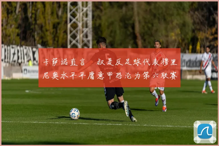 卡萨诺直言囧叔是反足球代表穆里尼奥水平平庸意甲恐沦为第六联赛