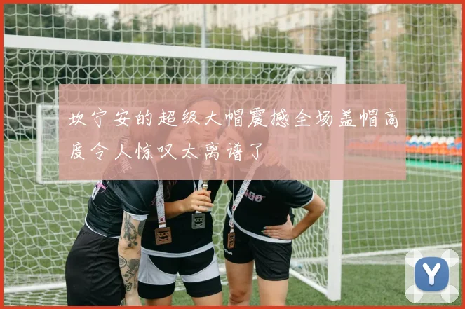 坎宁安的超级大帽震撼全场盖帽高度令人惊叹太离谱了