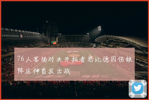 76人客场对决开拓者恩比德因伤缺阵庄神首发出战